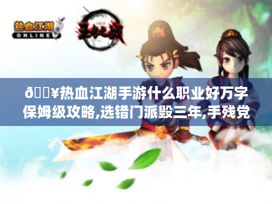 🔥热血江湖手游什么职业好万字保姆级攻略,选错门派毁三年,手残党必看避坑指南！🔥