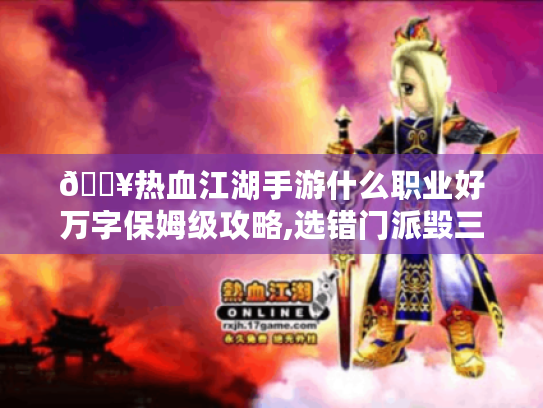 🔥热血江湖手游什么职业好万字保姆级攻略,选错门派毁三年,手残党必看避坑指南！🔥