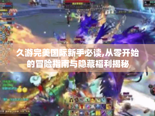 久游完美国际新手必读,从零开始的冒险指南与隐藏福利揭秘