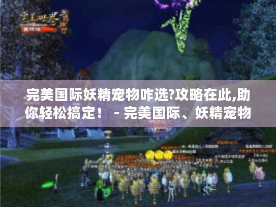 完美国际妖精宠物咋选?攻略在此,助你轻松搞定！ - 完美国际、妖精宠物