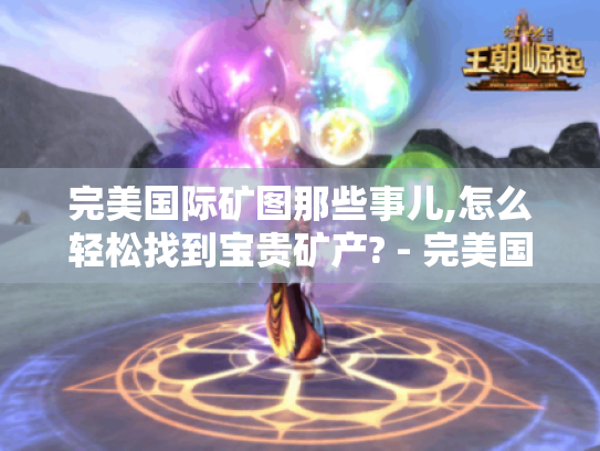 完美国际矿图那些事儿,怎么轻松找到宝贵矿产? - 完美国际矿图