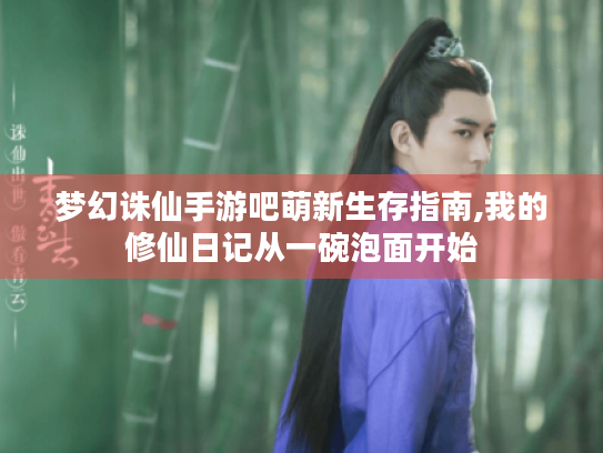 梦幻诛仙手游吧萌新生存指南,我的修仙日记从一碗泡面开始