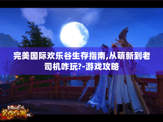 完美国际欢乐谷生存指南,从萌新到老司机咋玩?-游戏攻略