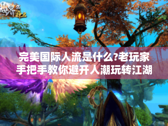完美国际人流是什么?老玩家手把手教你避开人潮玩转江湖