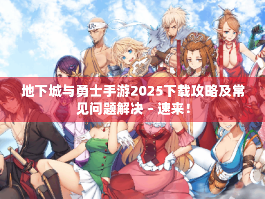 地下城与勇士手游2025下载攻略及常见问题解决 - 速来！