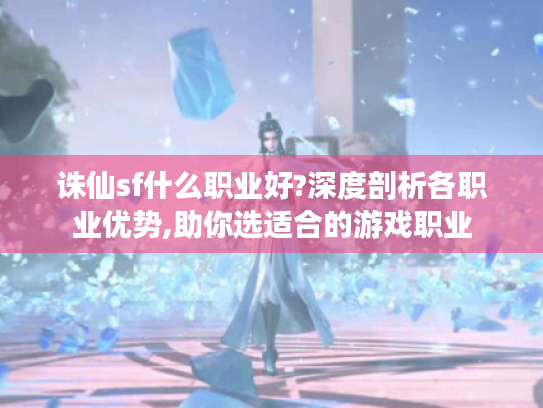 诛仙sf什么职业好?深度剖析各职业优势,助你选适合的游戏职业