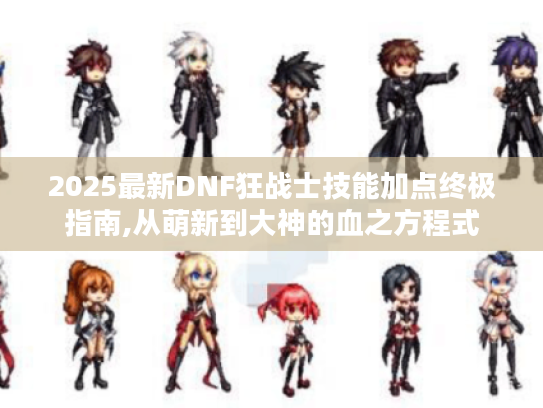 2025最新DNF狂战士技能加点终极指南,从萌新到大神的血之方程式 2025最新DNF狂战士技能加点终极指南,从萌新到大神的血之方程式