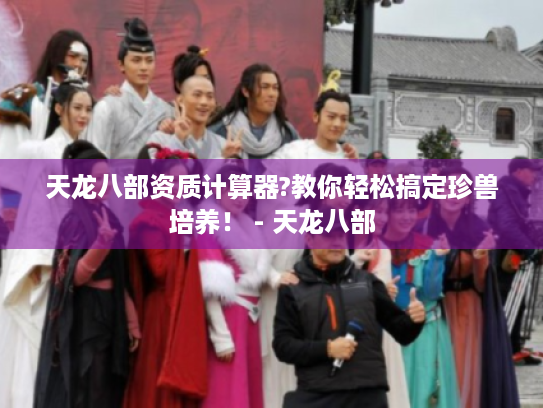 天龙八部资质计算器?教你轻松搞定珍兽培养！ - 天龙八部