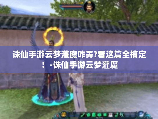 诛仙手游云梦灌魔咋弄?看这篇全搞定！-诛仙手游云梦灌魔