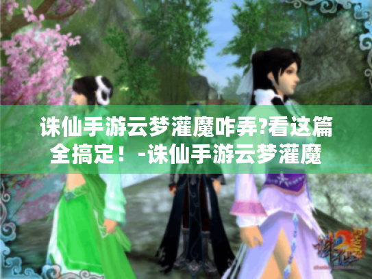 诛仙手游云梦灌魔咋弄?看这篇全搞定！-诛仙手游云梦灌魔
