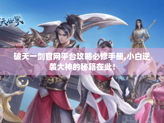 破天一剑官网平台攻略必修手册,小白逆袭大神的秘籍在此！