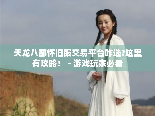 天龙八部怀旧服交易平台咋选?这里有攻略！ - 游戏玩家必看