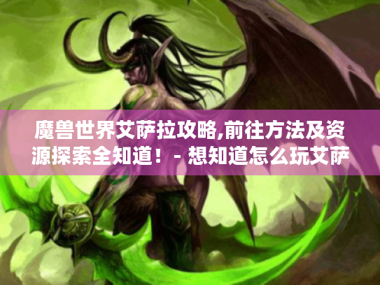 魔兽世界艾萨拉攻略,前往方法及资源探索全知道！- 想知道怎么玩艾萨拉吗?看这里就够了！