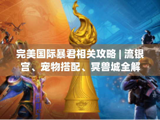 完美国际暴君相关攻略 | 流银宫、宠物搭配、冥兽城全解