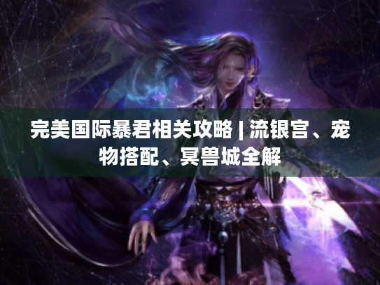 完美国际暴君相关攻略 | 流银宫、宠物搭配、冥兽城全解