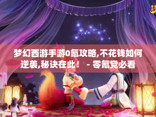 梦幻西游手游0氪攻略,不花钱如何逆袭,秘诀在此! - 零氪党必看 梦幻西游手游0氪攻略,不花钱如何逆袭,秘诀在此! - 零氪党必看