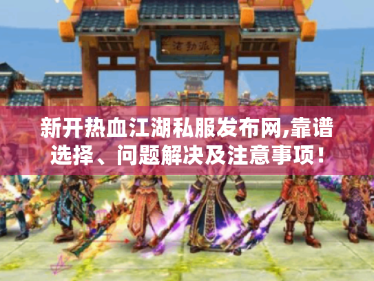 新开热血江湖私服发布网,靠谱选择、问题解决及注意事项！