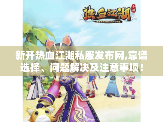 新开热血江湖私服发布网,靠谱选择、问题解决及注意事项！