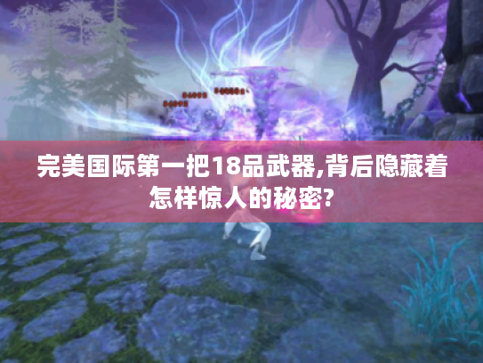 完美国际第一把18品武器,背后隐藏着怎样惊人的秘密? 完美国际第一把18品武器,背后隐藏着怎样惊人的秘密?