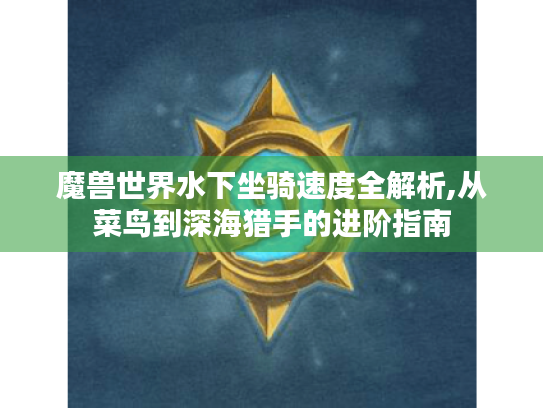 魔兽世界水下坐骑速度全解析,从菜鸟到深海猎手的进阶指南