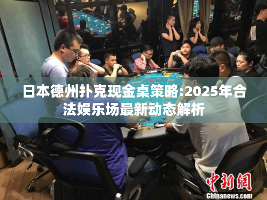 日本德州扑克现金桌策略:2025年合法娱乐场最新动态解析