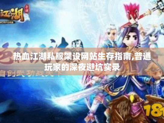 热血江湖私服架设网站生存指南,普通玩家的深夜避坑实录