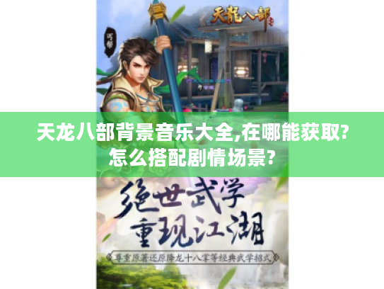 天龙八部背景音乐大全,在哪能获取?怎么搭配剧情场景?