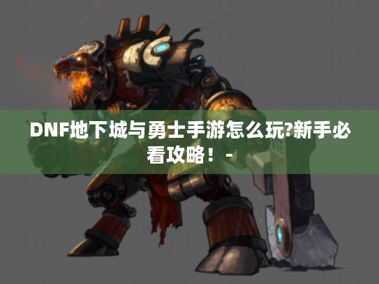 DNF地下城与勇士手游怎么玩?新手必看攻略！-