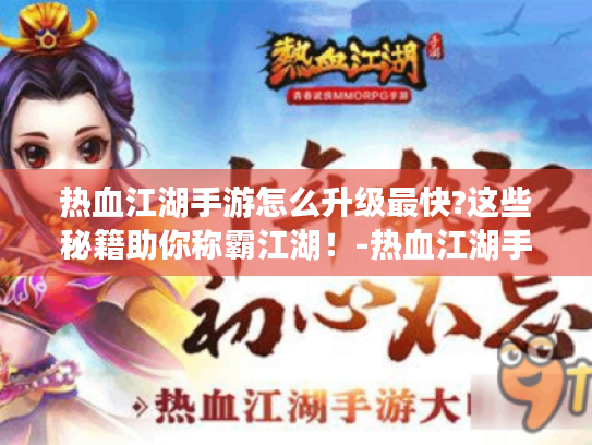 热血江湖手游怎么升级最快?这些秘籍助你称霸江湖！-热血江湖手游-升级最快