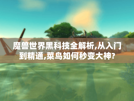 魔兽世界黑科技全解析,从入门到精通,菜鸟如何秒变大神?