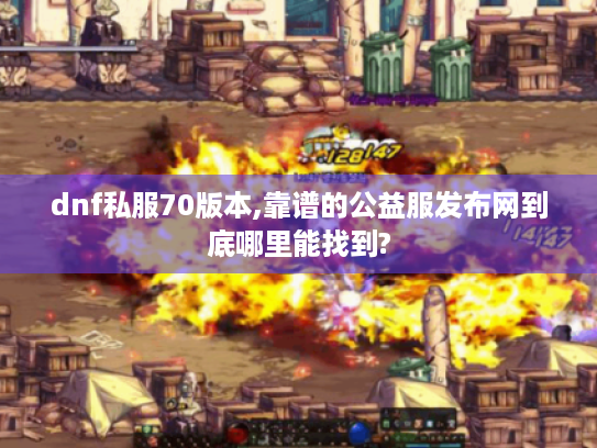 dnf私服70版本,靠谱的公益服发布网到底哪里能找到?