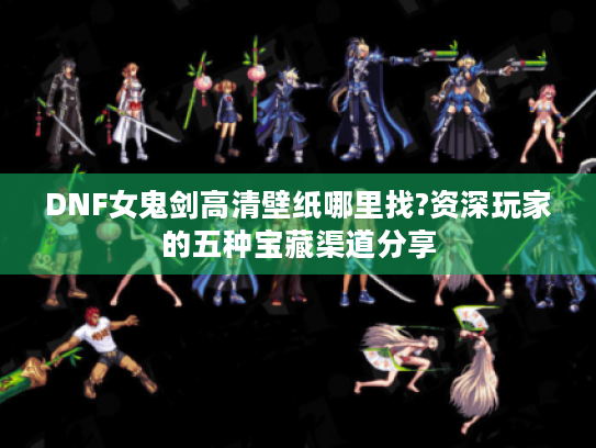 DNF女鬼剑高清壁纸哪里找?资深玩家的五种宝藏渠道分享 DNF女鬼剑高清壁纸哪里找?资深玩家的五种宝藏渠道分享