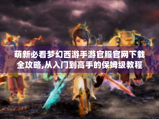 萌新必看梦幻西游手游官服官网下载全攻略,从入门到高手的保姆级教程