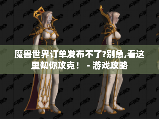 魔兽世界订单发布不了?别急,看这里帮你攻克！ - 游戏攻略