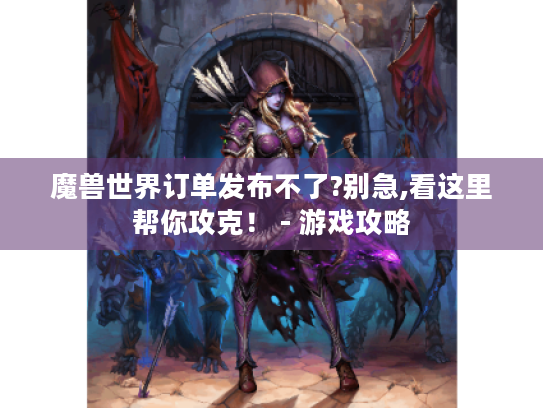魔兽世界订单发布不了?别急,看这里帮你攻克！ - 游戏攻略