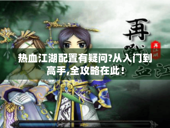 热血江湖配置有疑问?从入门到高手,全攻略在此！