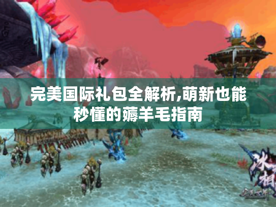 完美国际礼包全解析,萌新也能秒懂的薅羊毛指南
