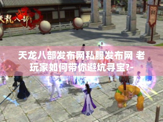 天龙八部发布网私服发布网 老玩家如何带你避坑寻宝?-