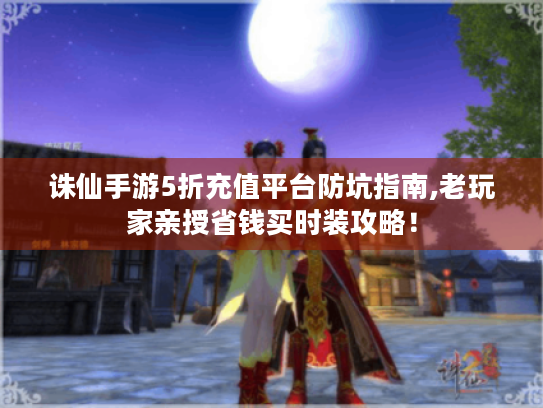 诛仙手游5折充值平台防坑指南,老玩家亲授省钱买时装攻略！