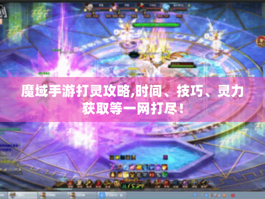 魔域手游打灵攻略,时间、技巧、灵力获取等一网打尽! 魔域手游打灵攻略,时间、技巧、灵力获取等一网打尽!