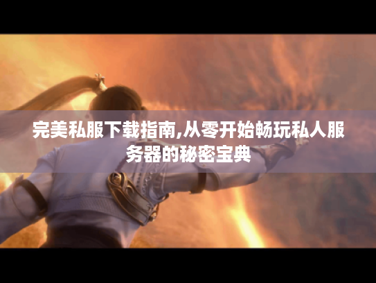 完美私服下载指南,从零开始畅玩私人服务器的秘密宝典