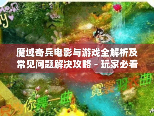 魔域奇兵电影与游戏全解析及常见问题解决攻略 - 玩家必看！