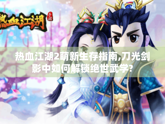 热血江湖2萌新生存指南,刀光剑影中如何解锁绝世武学? 热血江湖2萌新生存指南,刀光剑影中如何解锁绝世武学?