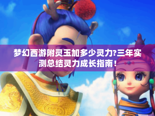 梦幻西游附灵玉加多少灵力?三年实测总结灵力成长指南! 梦幻西游附灵玉加多少灵力?三年实测总结灵力成长指南!