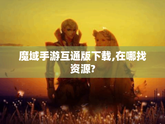 魔域手游互通版下载,在哪找资源? 魔域手游互通版下载,在哪找资源?