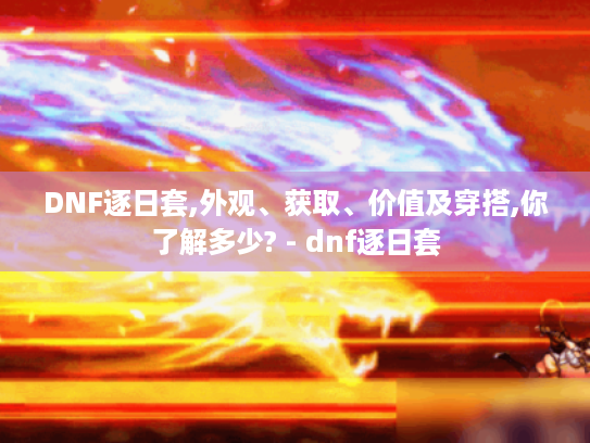 DNF逐日套,外观、获取、价值及穿搭,你了解多少? - dnf逐日套