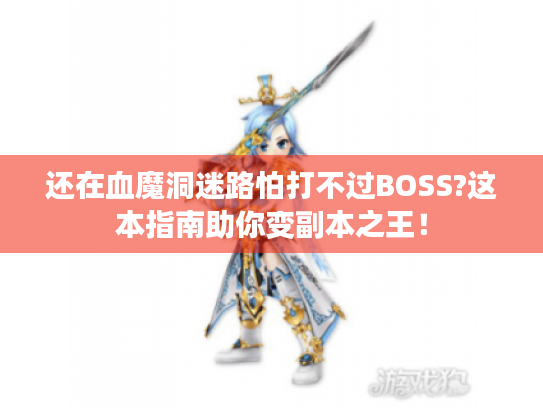 还在血魔洞迷路怕打不过BOSS?这本指南助你变副本之王！