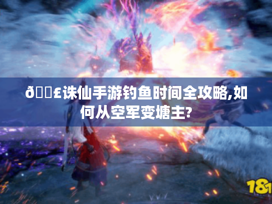 🎣诛仙手游钓鱼时间全攻略,如何从空军变塘主?