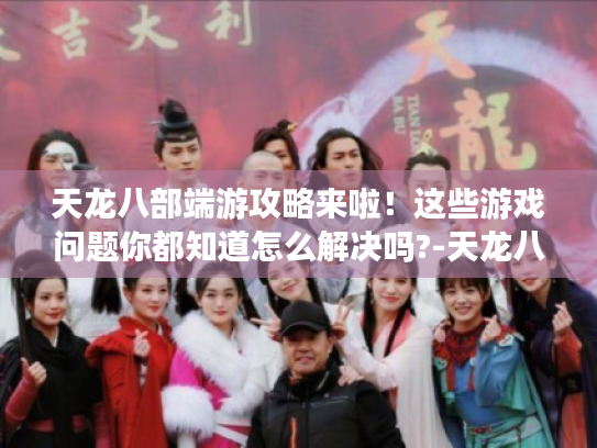 天龙八部端游攻略来啦！这些游戏问题你都知道怎么解决吗?-天龙八部端游