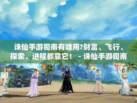 诛仙手游司南有啥用?财富、飞行、探索、进程都靠它! - 诛仙手游司南 诛仙手游司南有啥用?财富、飞行、探索、进程都靠它! - 诛仙手游司南